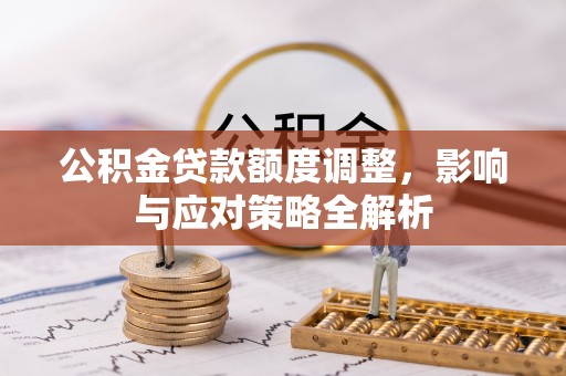 怀化公积金贷款额度调整，影响与应对策略全解析