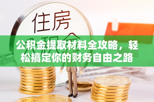 怀化公积金提取材料全攻略，轻松搞定你的财务自由之路