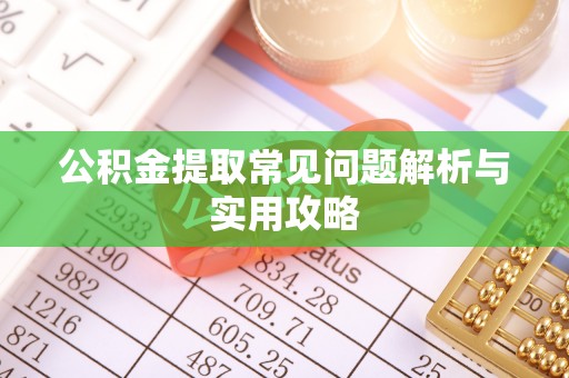 怀化公积金提取常见问题解析与实用攻略
