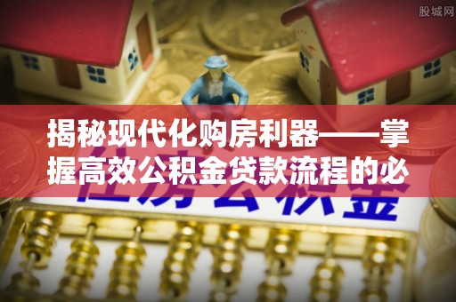 怀化揭秘现代化购房利器——掌握高效公积金贷款流程的必备指南
