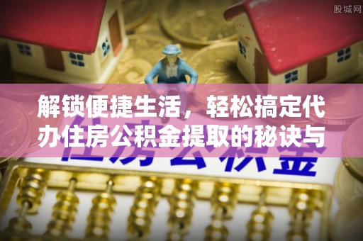 怀化解锁便捷生活，轻松搞定代办住房公积金提取的秘诀与技巧