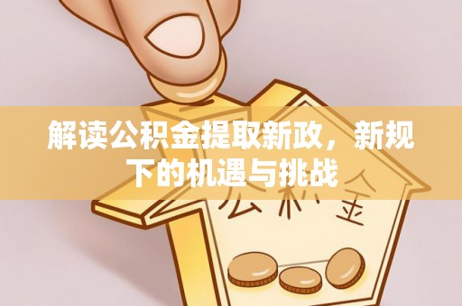 怀化解读公积金提取新政，新规下的机遇与挑战