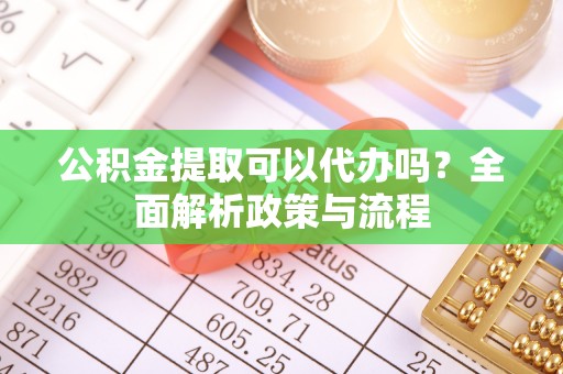 怀化公积金提取可以代办吗？全面解析政策与流程