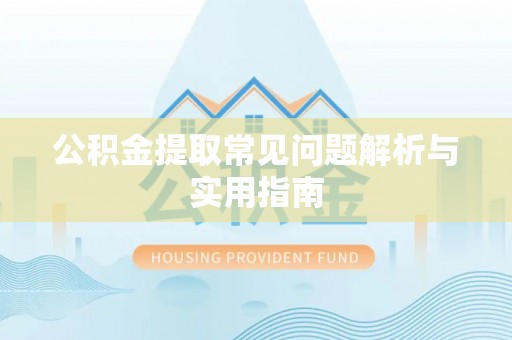 怀化公积金提取常见问题解析与实用指南