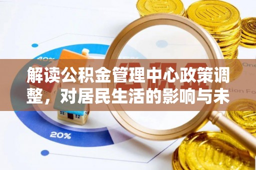 怀化解读公积金管理中心政策调整，对居民生活的影响与未来展望