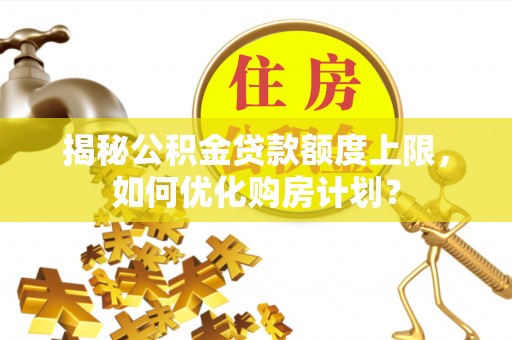 怀化揭秘公积金贷款额度上限，如何优化购房计划？