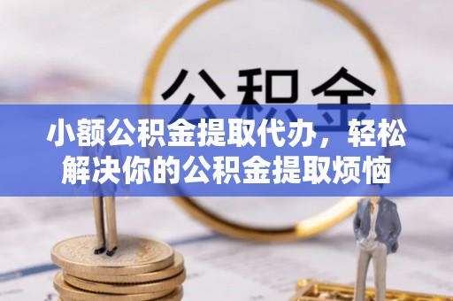 怀化小额公积金提取代办，轻松解决你的公积金提取烦恼