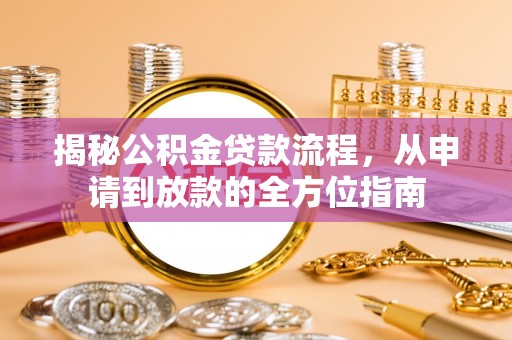 怀化揭秘公积金贷款流程，从申请到放款的全方位指南