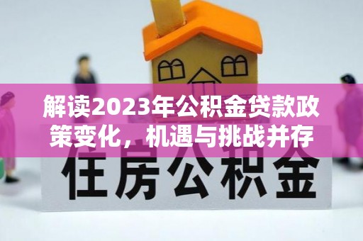 怀化解读2023年公积金贷款政策变化，机遇与挑战并存
