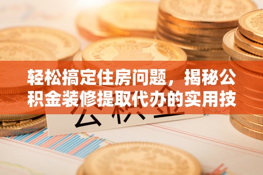 怀化轻松搞定住房问题，揭秘公积金装修提取代办的实用技巧