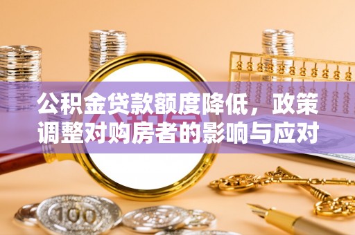 怀化公积金贷款额度降低，政策调整对购房者的影响与应对策略