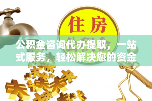 怀化公积金咨询代办提取，一站式服务，轻松解决您的资金需求