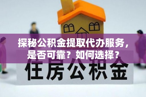 怀化探秘公积金提取代办服务，是否可靠？如何选择？