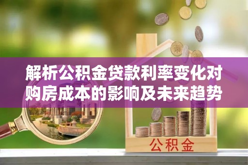 怀化解析公积金贷款利率变化对购房成本的影响及未来趋势