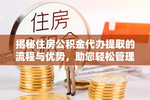 怀化揭秘住房公积金代办提取的流程与优势，助您轻松管理资金