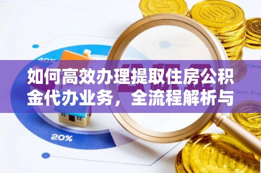 怀化如何高效办理提取住房公积金代办业务，全流程解析与实用建议