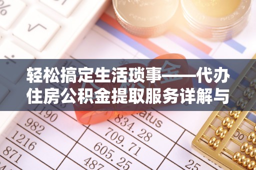 怀化轻松搞定生活琐事——代办住房公积金提取服务详解与实用指南