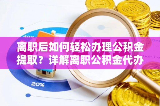 怀化离职后如何轻松办理公积金提取？详解离职公积金代办提取流程