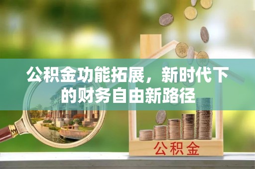 怀化公积金功能拓展，新时代下的财务自由新路径