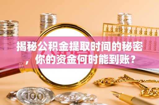 怀化揭秘公积金提取时间的秘密，你的资金何时能到账？