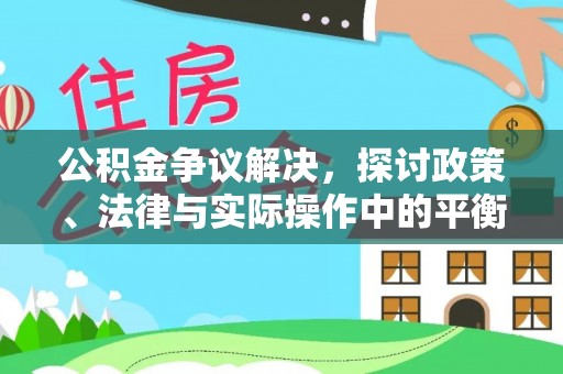 怀化公积金争议解决，探讨政策、法律与实际操作中的平衡之道