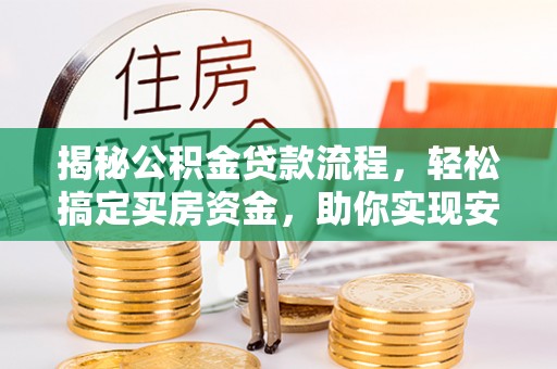 怀化揭秘公积金贷款流程，轻松搞定买房资金，助你实现安居梦想