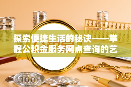 怀化探索便捷生活的秘诀——掌握公积金服务网点查询的艺术
