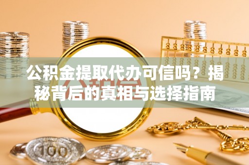 怀化公积金提取代办可信吗？揭秘背后的真相与选择指南