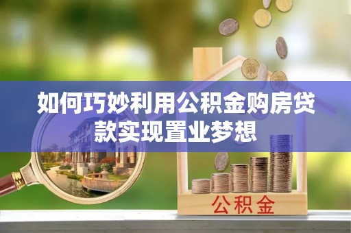 怀化如何巧妙利用公积金购房贷款实现置业梦想