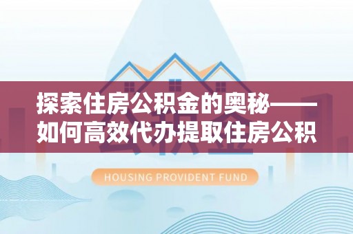 怀化探索住房公积金的奥秘——如何高效代办提取住房公积金