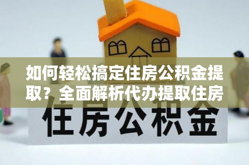 怀化如何轻松搞定住房公积金提取？全面解析代办提取住房公积金流程