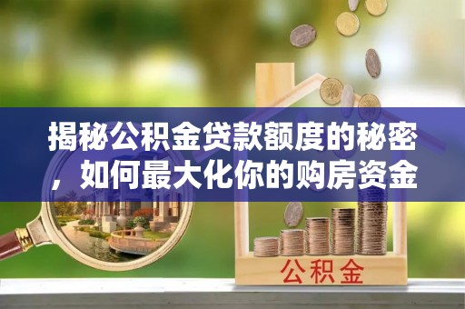 怀化揭秘公积金贷款额度的秘密，如何最大化你的购房资金
