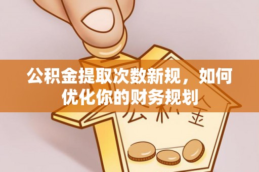 怀化公积金提取次数新规，如何优化你的财务规划