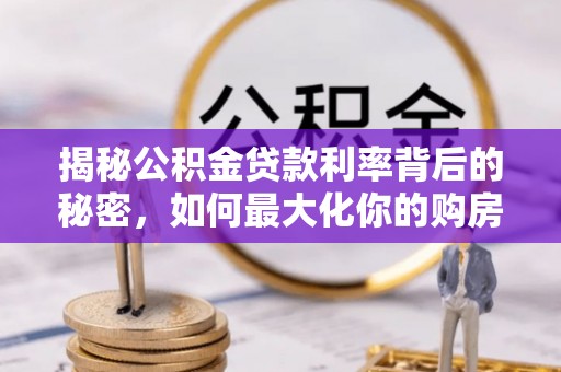 怀化揭秘公积金贷款利率背后的秘密，如何最大化你的购房优势