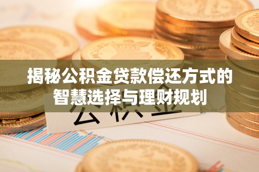 怀化揭秘公积金贷款偿还方式的智慧选择与理财规划