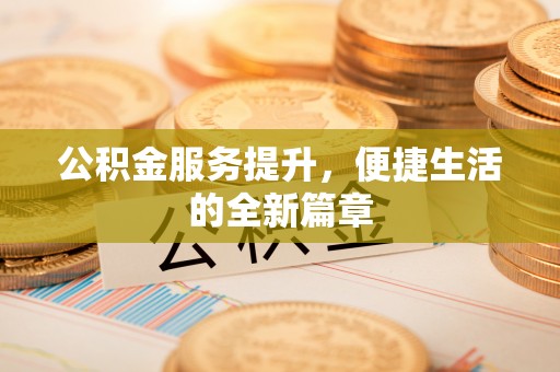 怀化公积金服务提升，便捷生活的全新篇章