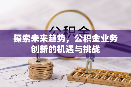 怀化探索未来趋势，公积金业务创新的机遇与挑战