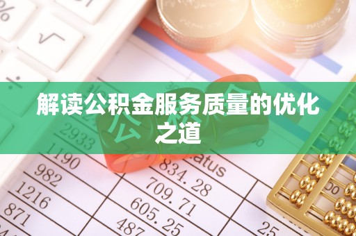 怀化解读公积金服务质量的优化之道
