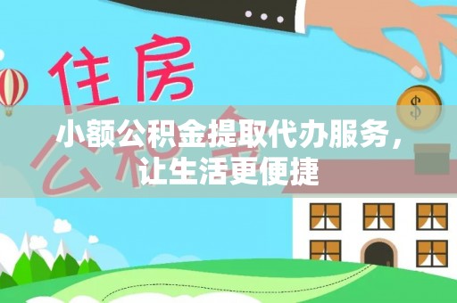 怀化小额公积金提取代办服务，让生活更便捷