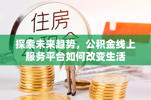 怀化探索未来趋势，公积金线上服务平台如何改变生活