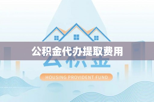怀化公积金代办提取费用