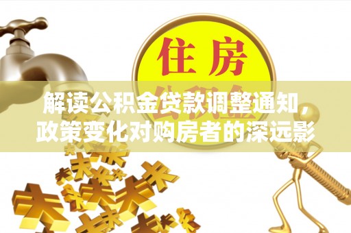 怀化解读公积金贷款调整通知，政策变化对购房者的深远影响