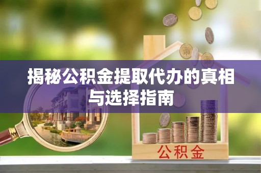 怀化揭秘公积金提取代办的真相与选择指南