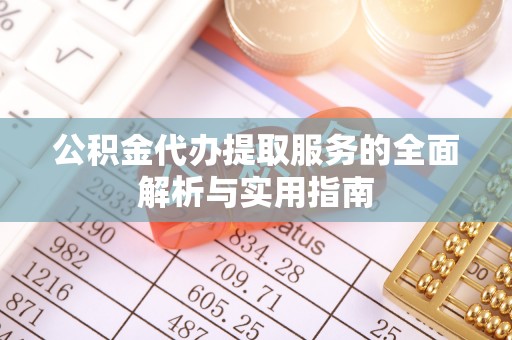 怀化公积金代办提取服务的全面解析与实用指南