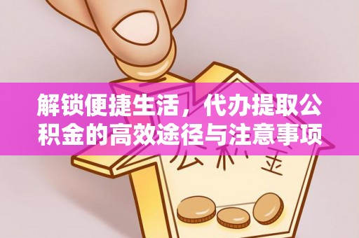 怀化解锁便捷生活，代办提取公积金的高效途径与注意事项