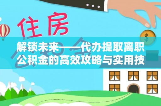 怀化解锁未来——代办提取离职公积金的高效攻略与实用技巧