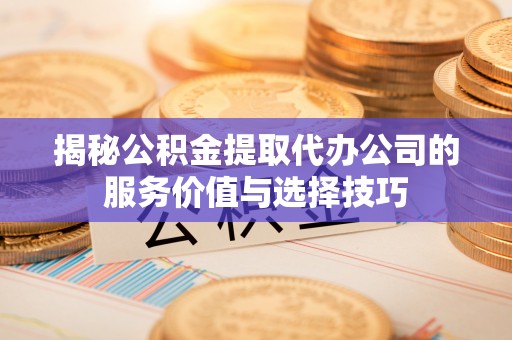 怀化揭秘公积金提取代办公司的服务价值与选择技巧