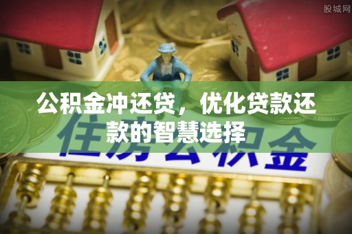 怀化公积金冲还贷，优化贷款还款的智慧选择
