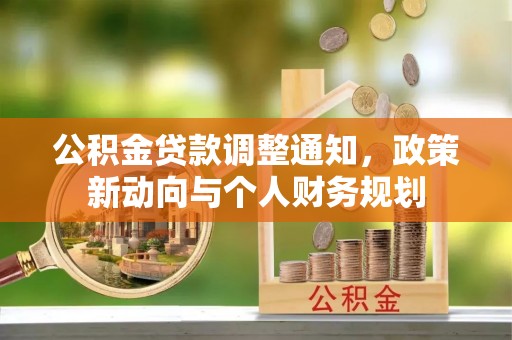 怀化公积金贷款调整通知，政策新动向与个人财务规划