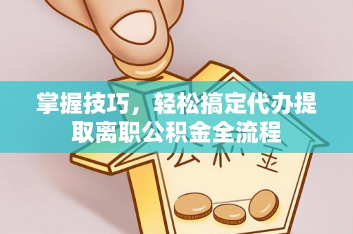 怀化掌握技巧，轻松搞定代办提取离职公积金全流程